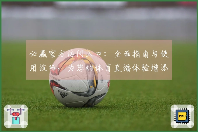 必赢官方访问入口：全面指南与使用技巧，为您的体育直播体验增添精彩