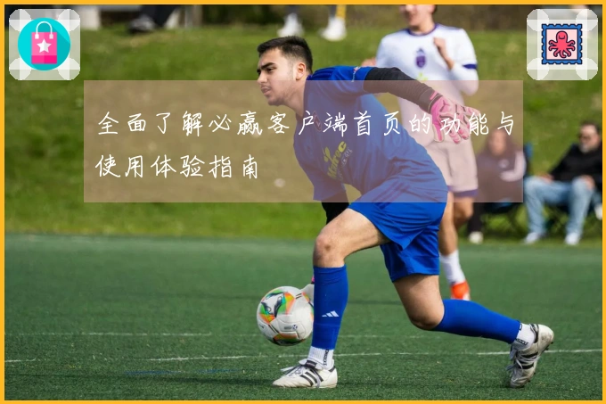 全面了解必赢客户端首页的功能与使用体验指南