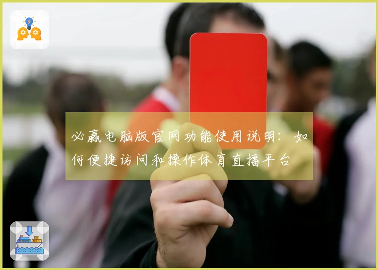 必赢电脑版官网功能使用说明：如何便捷访问和操作体育直播平台