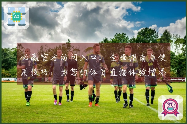 必赢官方访问入口：全面指南与使用技巧，为您的体育直播体验增添精彩