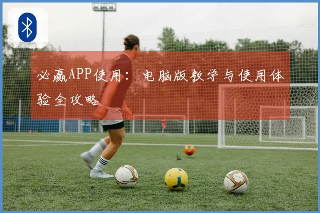 必赢APP使用：电脑版教学与使用体验全攻略