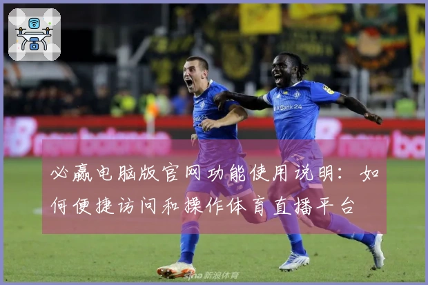必赢电脑版官网功能使用说明:如何便捷访问和操作体育直播平台