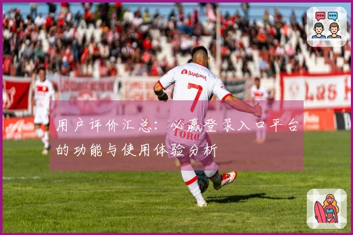 用户评价汇总：必赢登录入口平台的功能与使用体验分析