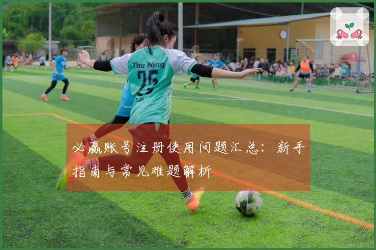 必赢账号注册使用问题汇总:新手指南与常见难题解析