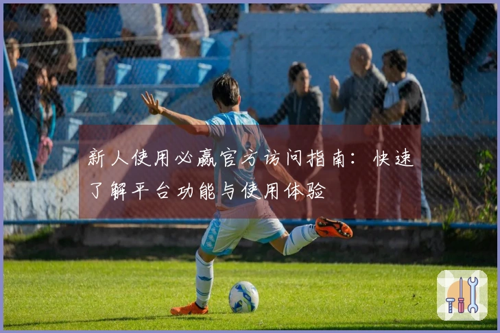 新人使用必赢官方访问指南：快速了解平台功能与使用体验