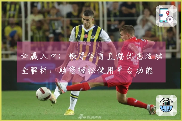 必赢入口:畅享体育直播优惠活动全解析,助您轻松使用平台功能