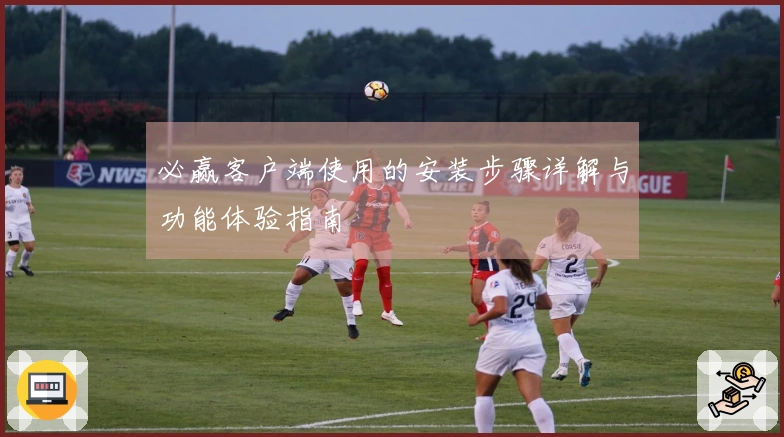 必赢客户端使用的安装步骤详解与功能体验指南