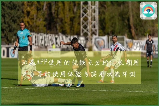 必赢APP使用的优缺点分析：长期用户分享的使用体验与实用功能评测