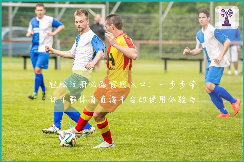 轻松注册必赢官网入口：一步步带你了解体育直播平台的使用体验与功能介绍