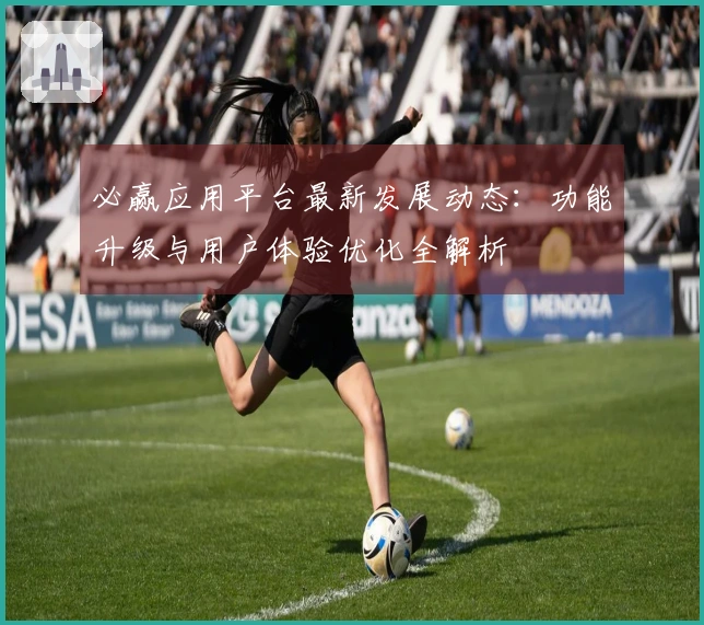 必赢应用平台最新发展动态：功能升级与用户体验优化全解析