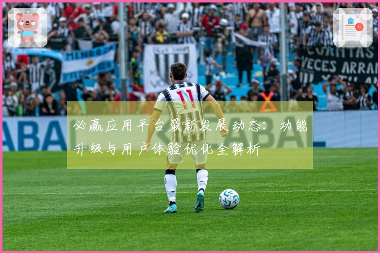 必赢应用平台最新发展动态:功能升级与用户体验优化全解析