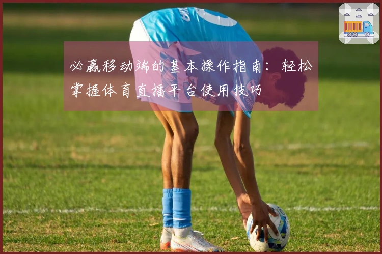 必赢移动端的基本操作指南：轻松掌握体育直播平台使用技巧