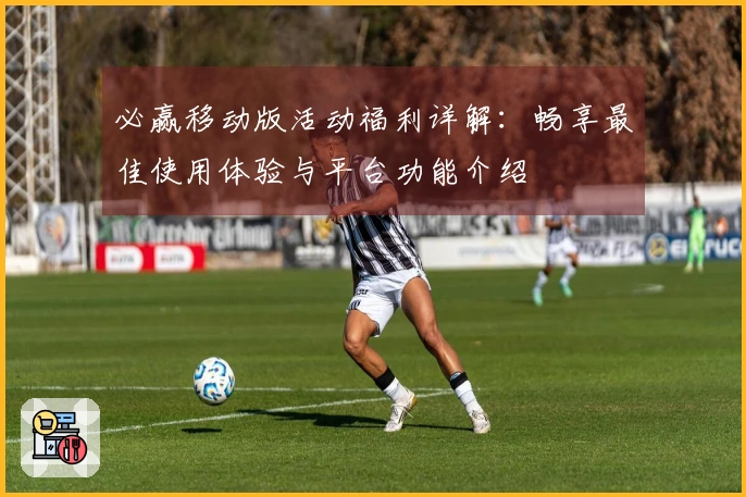 必赢移动版活动福利详解：畅享最佳使用体验与平台功能介绍