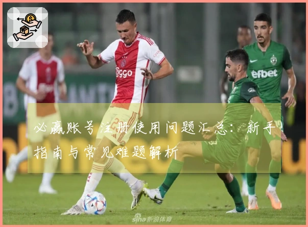必赢账号注册使用问题汇总：新手指南与常见难题解析