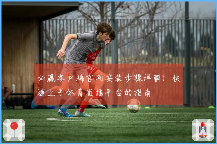 必赢客户端官网安装步骤详解：快速上手体育直播平台的指南