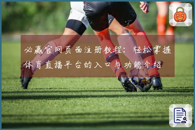 必赢官网页面注册教程：轻松掌握体育直播平台的入口与功能介绍