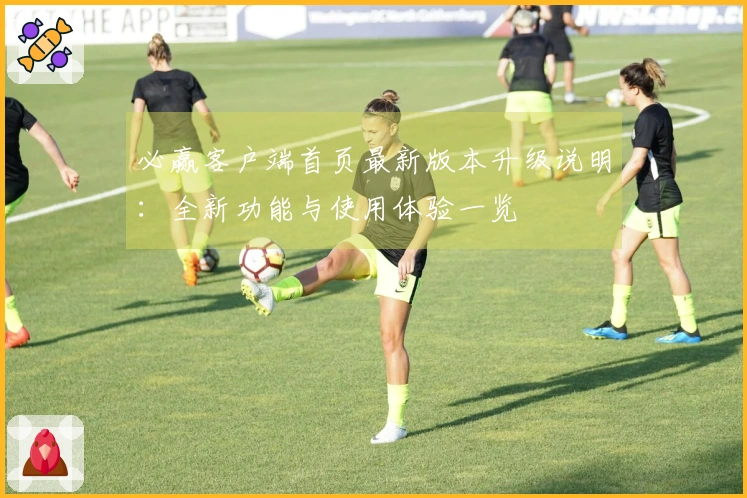 必赢客户端首页最新版本升级说明：全新功能与使用体验一览