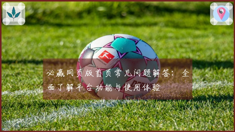 必赢网页版首页常见问题解答：全面了解平台功能与使用体验