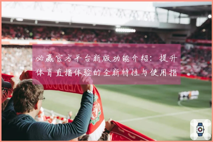 必赢官方平台新版功能介绍：提升体育直播体验的全新特性与使用指南
