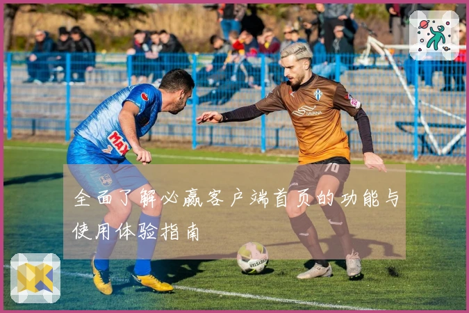 全面了解必赢客户端首页的功能与使用体验指南