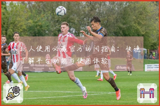 新人使用必赢官方访问指南：快速了解平台功能与使用体验